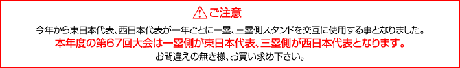 ご注意：今年から東日本代表、西日本代表が一年ごとに一塁、三塁側スタンドを交互に使用する事となりました。本年度の第67回大会は一塁側が東日本代表、三塁側が西日本代表となります。お間違えの無き様、お買い求め下さい。