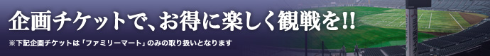 企画チケットでお得に、楽しく観戦を！！（ファミリーマートのみ取り扱い）